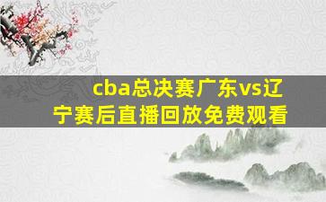 cba总决赛广东vs辽宁赛后直播回放免费观看