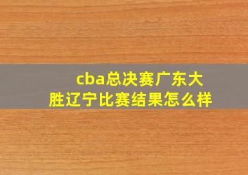 cba总决赛广东大胜辽宁比赛结果怎么样