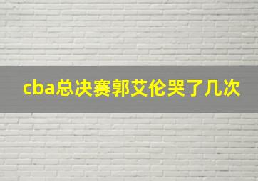 cba总决赛郭艾伦哭了几次