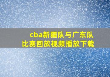 cba新疆队与广东队比赛回放视频播放下载