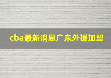 cba最新消息广东外援加盟