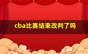 cba比赛结束改判了吗