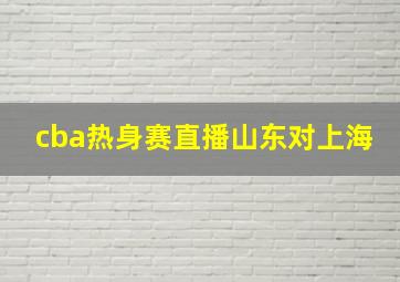 cba热身赛直播山东对上海