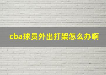 cba球员外出打架怎么办啊