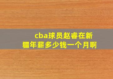 cba球员赵睿在新疆年薪多少钱一个月啊