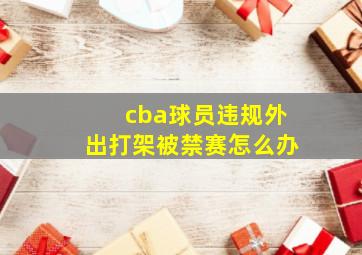 cba球员违规外出打架被禁赛怎么办