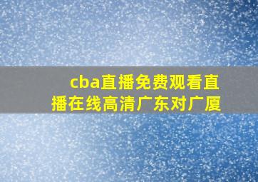 cba直播免费观看直播在线高清广东对广厦