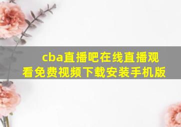 cba直播吧在线直播观看免费视频下载安装手机版