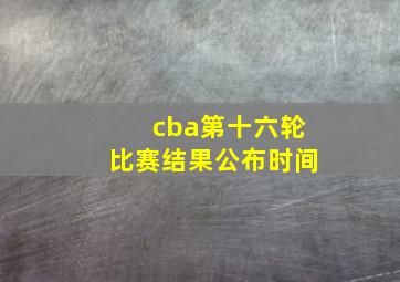 cba第十六轮比赛结果公布时间