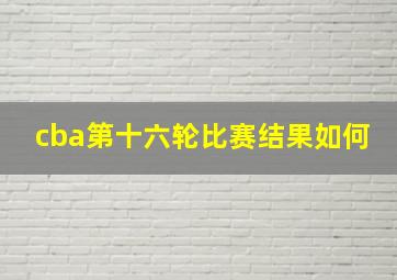 cba第十六轮比赛结果如何