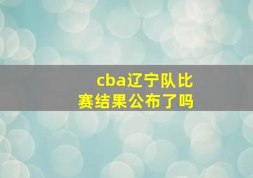 cba辽宁队比赛结果公布了吗