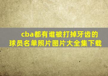 cba都有谁被打掉牙齿的球员名单照片图片大全集下载