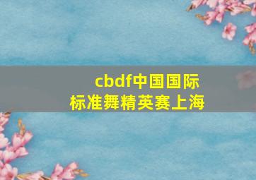 cbdf中国国际标准舞精英赛上海