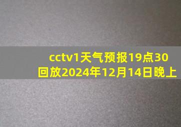 cctv1天气预报19点30回放2024年12月14日晚上