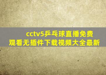 cctv5乒乓球直播免费观看无插件下载视频大全最新