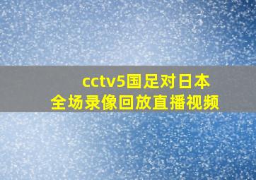 cctv5国足对日本全场录像回放直播视频