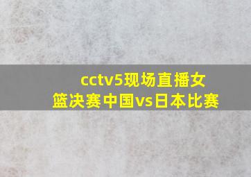 cctv5现场直播女篮决赛中国vs日本比赛