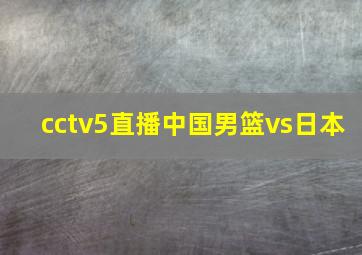 cctv5直播中国男篮vs日本