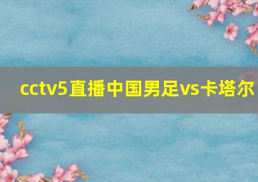 cctv5直播中国男足vs卡塔尔