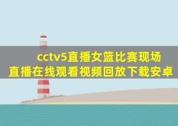 cctv5直播女篮比赛现场直播在线观看视频回放下载安卓