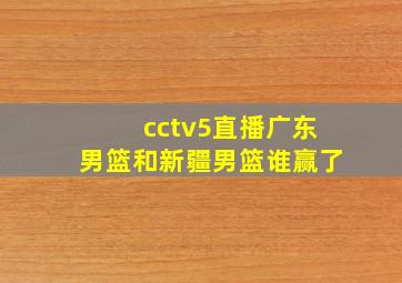 cctv5直播广东男篮和新疆男篮谁赢了