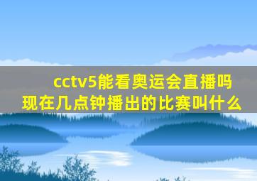 cctv5能看奥运会直播吗现在几点钟播出的比赛叫什么