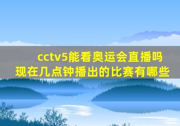 cctv5能看奥运会直播吗现在几点钟播出的比赛有哪些