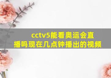 cctv5能看奥运会直播吗现在几点钟播出的视频