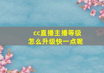 cc直播主播等级怎么升级快一点呢