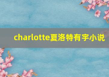 charlotte夏洛特有宇小说