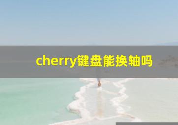 cherry键盘能换轴吗