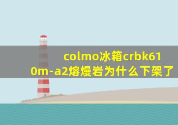 colmo冰箱crbk610m-a2熔熳岩为什么下架了