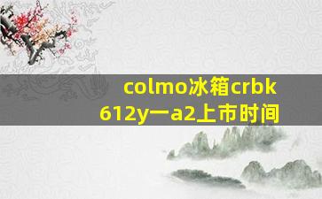 colmo冰箱crbk612y一a2上市时间