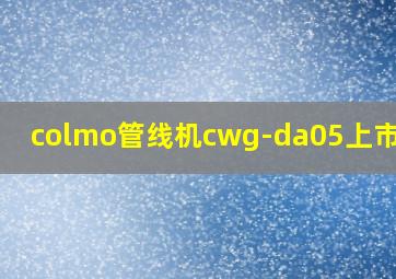 colmo管线机cwg-da05上市时间