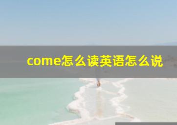 come怎么读英语怎么说