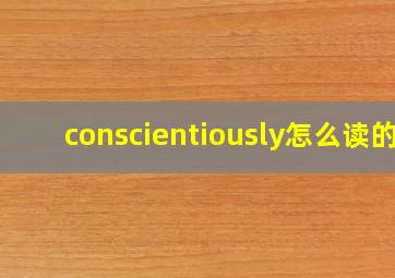 conscientiously怎么读的