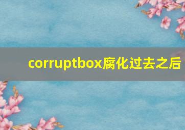 corruptbox腐化过去之后