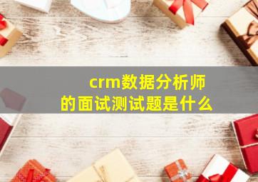 crm数据分析师的面试测试题是什么