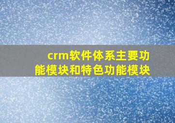 crm软件体系主要功能模块和特色功能模块