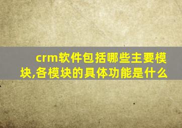 crm软件包括哪些主要模块,各模块的具体功能是什么