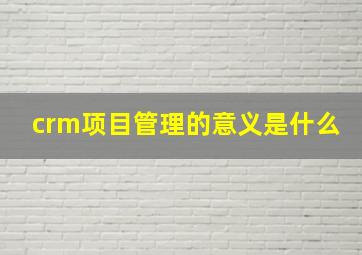 crm项目管理的意义是什么