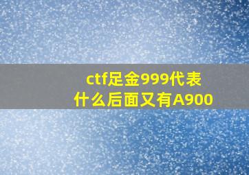 ctf足金999代表什么后面又有A900