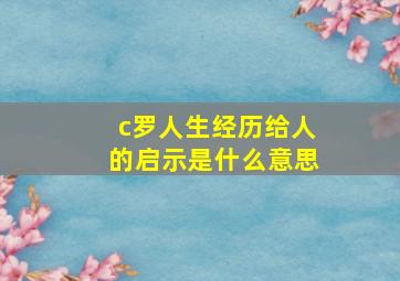 c罗人生经历给人的启示是什么意思