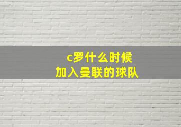 c罗什么时候加入曼联的球队