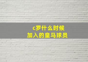 c罗什么时候加入的皇马球员