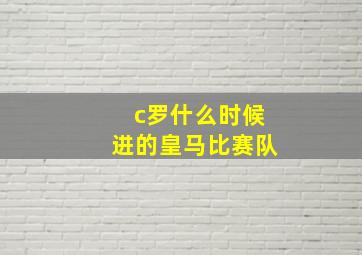 c罗什么时候进的皇马比赛队