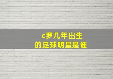 c罗几年出生的足球明星是谁