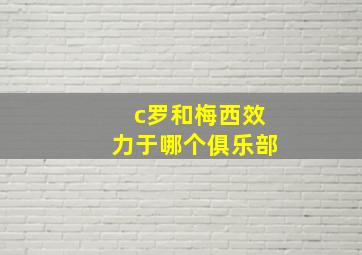 c罗和梅西效力于哪个俱乐部