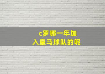 c罗哪一年加入皇马球队的呢