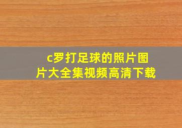 c罗打足球的照片图片大全集视频高清下载